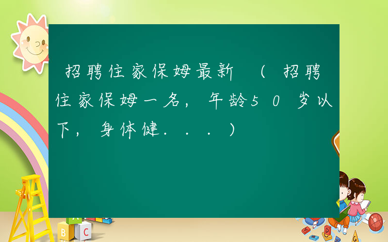 招聘住家保姆最新 (招聘住家保姆一名,年龄50岁以下,身体健...)